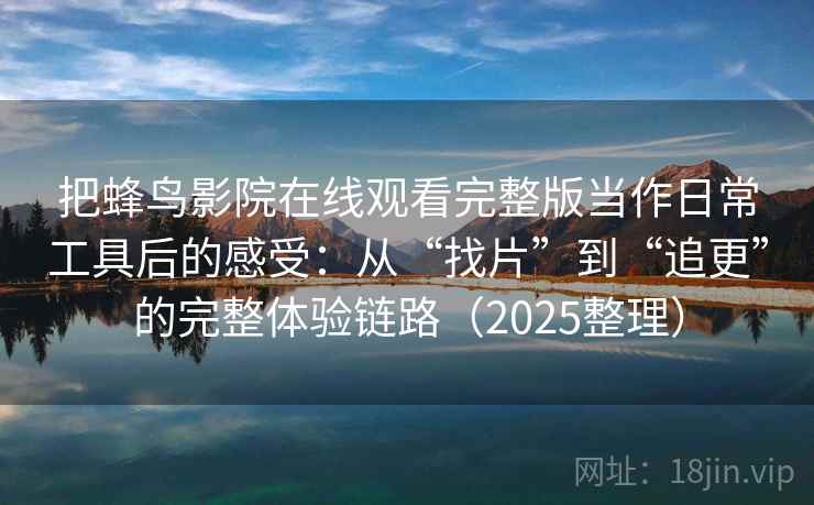 把蜂鸟影院在线观看完整版当作日常工具后的感受：从“找片”到“追更”的完整体验链路（2025整理）