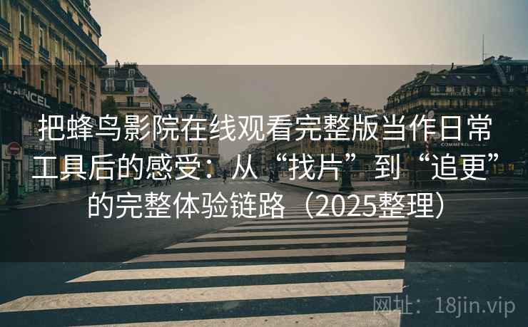 把蜂鸟影院在线观看完整版当作日常工具后的感受：从“找片”到“追更”的完整体验链路（2025整理）