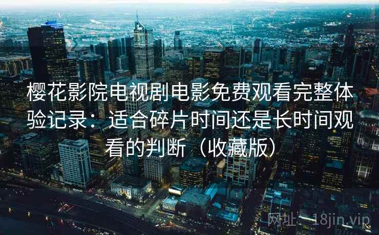樱花影院电视剧电影免费观看完整体验记录：适合碎片时间还是长时间观看的判断（收藏版）