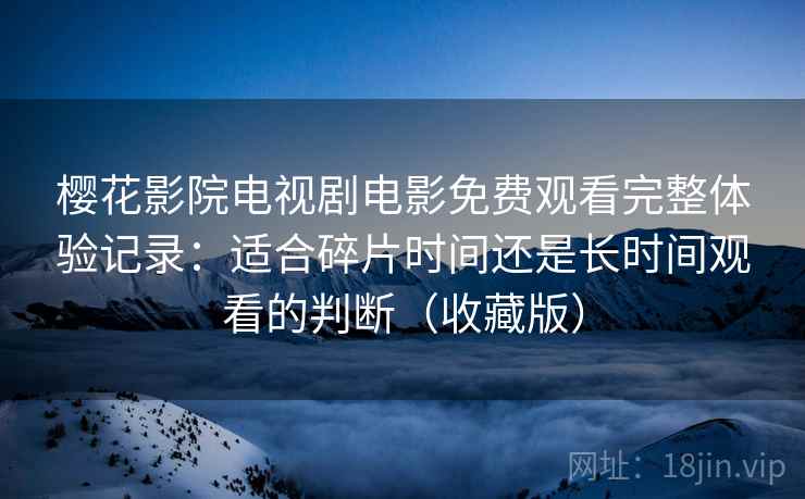 樱花影院电视剧电影免费观看完整体验记录：适合碎片时间还是长时间观看的判断（收藏版）
