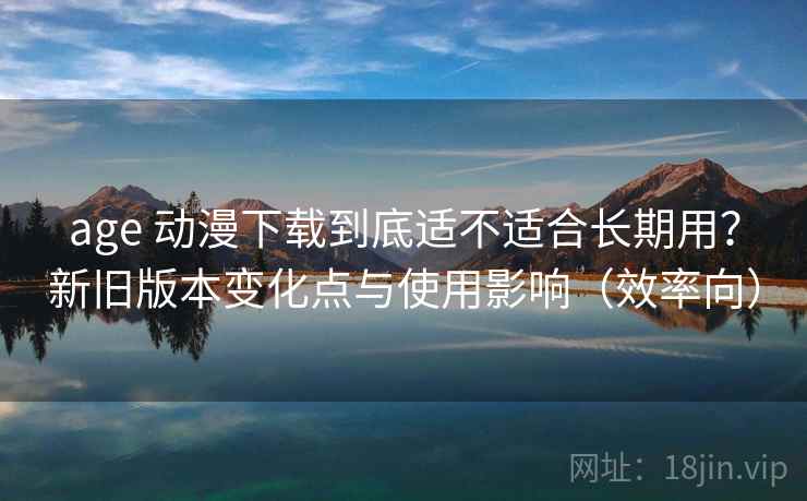 age 动漫下载到底适不适合长期用?新旧版本变化点与使用影响(效率向) age 动漫下载到底适不适合长期用?新旧版本变化点与使用影响(效率向)