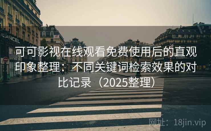 可可影视在线观看免费使用后的直观印象整理:不同关键词检索效果的对比记录(2025整理) 可可影视在线观看免费使用后的直观印象整理:不同关键词检索效果的对比记录(2025整理)