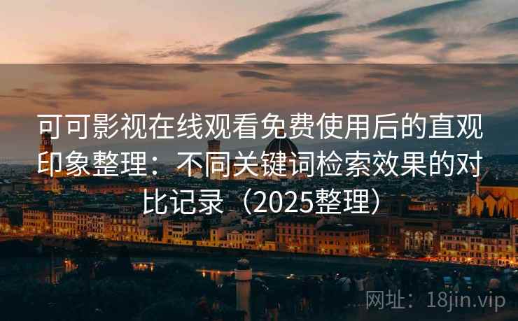 可可影视在线观看免费使用后的直观印象整理:不同关键词检索效果的对比记录(2025整理) 可可影视在线观看免费使用后的直观印象整理:不同关键词检索效果的对比记录(2025整理)