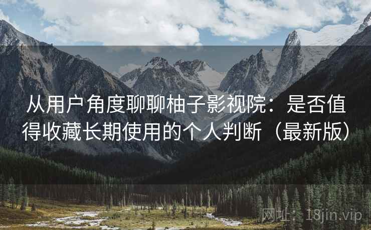 从用户角度聊聊柚子影视院:是否值得收藏长期使用的个人判断(最新版) 从用户角度聊聊柚子影视院:是否值得收藏长期使用的个人判断(最新版)