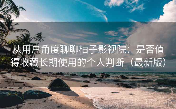 从用户角度聊聊柚子影视院:是否值得收藏长期使用的个人判断(最新版) 从用户角度聊聊柚子影视院:是否值得收藏长期使用的个人判断(最新版)