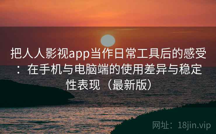 把人人影视app当作日常工具后的感受:在手机与电脑端的使用差异与稳定性表现(最新版) 把人人影视app当作日常工具后的感受:在手机与电脑端的使用差异与稳定性表现(最新版)