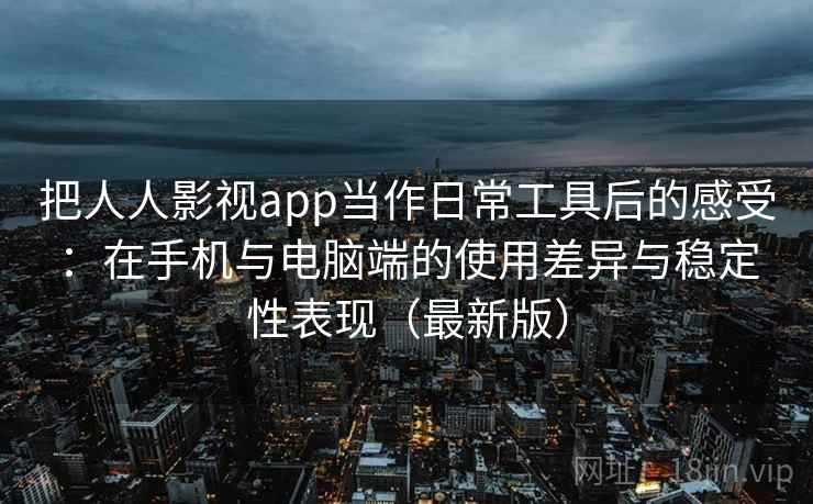 把人人影视app当作日常工具后的感受:在手机与电脑端的使用差异与稳定性表现(最新版) 把人人影视app当作日常工具后的感受:在手机与电脑端的使用差异与稳定性表现(最新版)