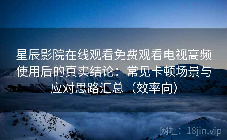 星辰影院在线观看免费观看电视高频使用后的真实结论:常见卡顿场景与应对思路汇总(效率向) 星辰影院在线观看免费观看电视高频使用后的真实结论:常见卡顿场景与应对思路汇总(效率向)