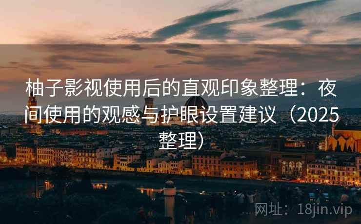 柚子影视使用后的直观印象整理：夜间使用的观感与护眼设置建议（2025整理）