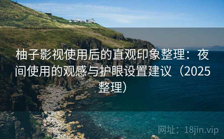 柚子影视使用后的直观印象整理：夜间使用的观感与护眼设置建议（2025整理）