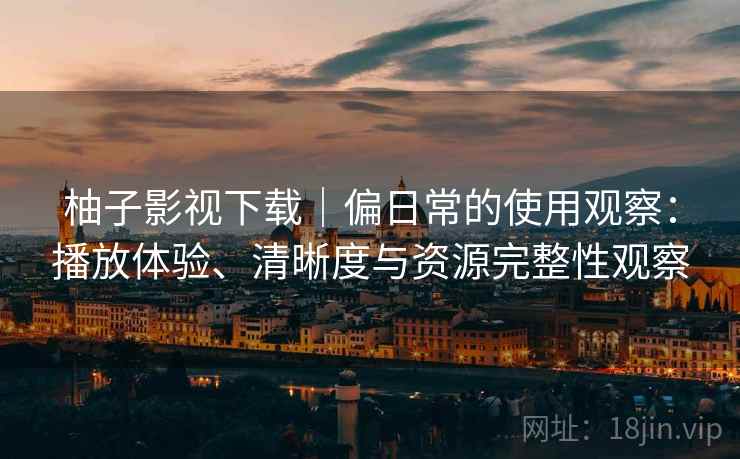 柚子影视下载|偏日常的使用观察:播放体验、清晰度与资源完整性观察 柚子影视下载|偏日常的使用观察:播放体验、清晰度与资源完整性观察