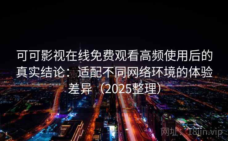 可可影视在线免费观看高频使用后的真实结论:适配不同网络环境的体验差异(2025整理) 可可影视在线免费观看高频使用后的真实结论:适配不同网络环境的体验差异(2025整理)