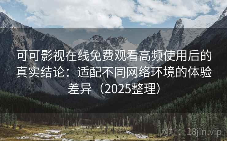 可可影视在线免费观看高频使用后的真实结论:适配不同网络环境的体验差异(2025整理) 可可影视在线免费观看高频使用后的真实结论:适配不同网络环境的体验差异(2025整理)