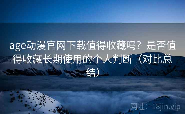 age动漫官网下载值得收藏吗?是否值得收藏长期使用的个人判断(对比总结) age动漫官网下载值得收藏吗?是否值得收藏长期使用的个人判断(对比总结)