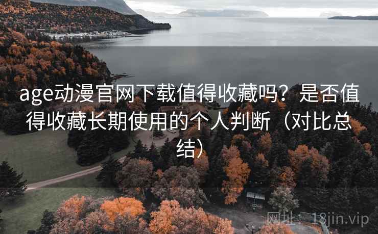 age动漫官网下载值得收藏吗?是否值得收藏长期使用的个人判断(对比总结) age动漫官网下载值得收藏吗?是否值得收藏长期使用的个人判断(对比总结)