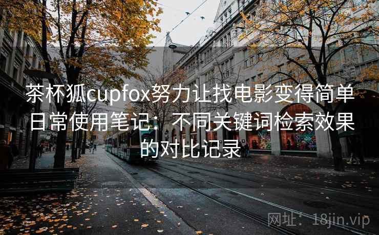 茶杯狐cupfox努力让找电影变得简单日常使用笔记:不同关键词检索效果的对比记录 茶杯狐cupfox努力让找电影变得简单日常使用笔记:不同关键词检索效果的对比记录