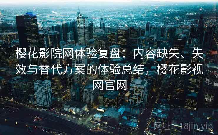 樱花影院网体验复盘：内容缺失、失效与替代方案的体验总结，樱花影视网官网