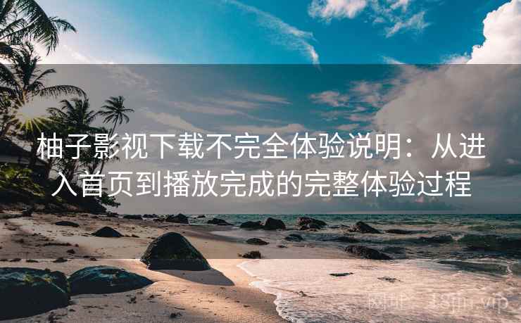 柚子影视下载不完全体验说明:从进入首页到播放完成的完整体验过程 柚子影视下载不完全体验说明:从进入首页到播放完成的完整体验过程