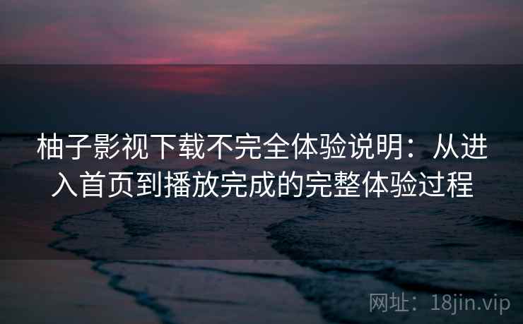 柚子影视下载不完全体验说明:从进入首页到播放完成的完整体验过程 柚子影视下载不完全体验说明:从进入首页到播放完成的完整体验过程