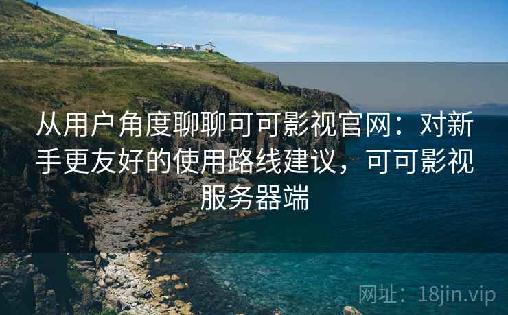 从用户角度聊聊可可影视官网:对新手更友好的使用路线建议,可可影视服务器端 从用户角度聊聊可可影视官网:对新手更友好的使用路线建议,可可影视服务器端