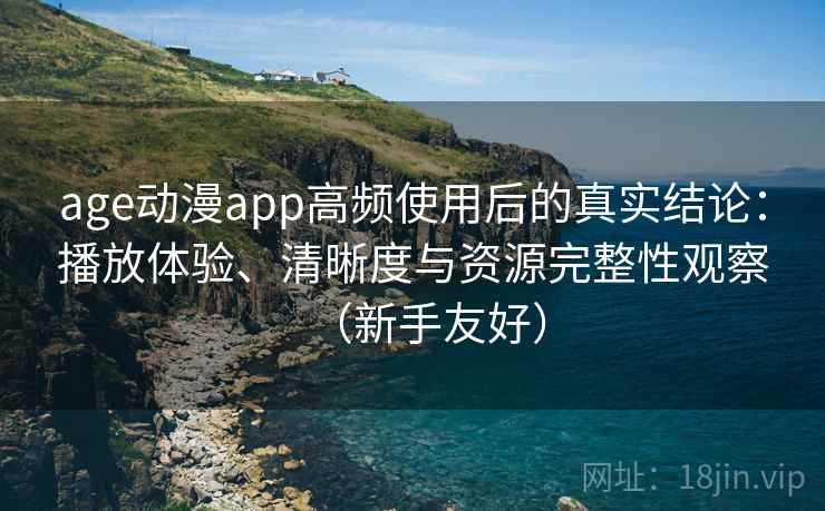 age动漫app高频使用后的真实结论:播放体验、清晰度与资源完整性观察(新手友好) age动漫app高频使用后的真实结论:播放体验、清晰度与资源完整性观察(新手友好)