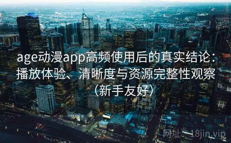 age动漫app高频使用后的真实结论:播放体验、清晰度与资源完整性观察(新手友好) age动漫app高频使用后的真实结论:播放体验、清晰度与资源完整性观察(新手友好)