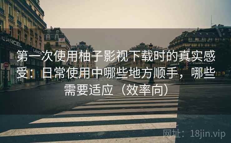 第一次使用柚子影视下载时的真实感受:日常使用中哪些地方顺手,哪些需要适应(效率向) 第一次使用柚子影视下载时的真实感受:日常使用中哪些地方顺手,哪些需要适应(效率向)