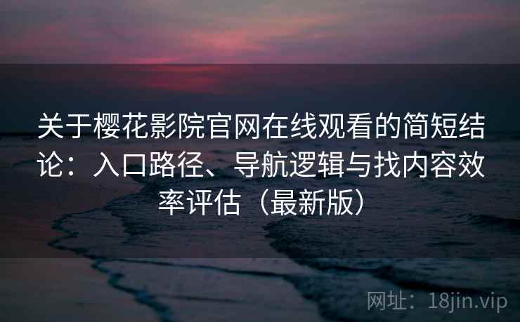 关于樱花影院官网在线观看的简短结论:入口路径、导航逻辑与找内容效率评估(最新版) 关于樱花影院官网在线观看的简短结论:入口路径、导航逻辑与找内容效率评估(最新版)