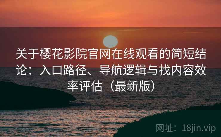 关于樱花影院官网在线观看的简短结论:入口路径、导航逻辑与找内容效率评估(最新版) 关于樱花影院官网在线观看的简短结论:入口路径、导航逻辑与找内容效率评估(最新版)