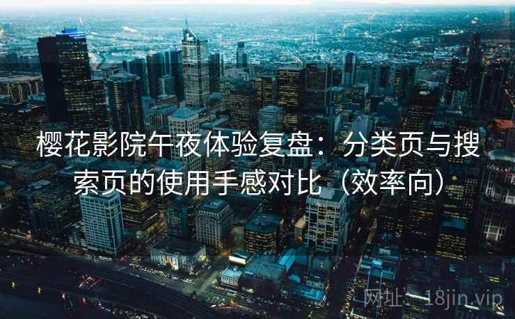 樱花影院午夜体验复盘:分类页与搜索页的使用手感对比(效率向) 樱花影院午夜体验复盘:分类页与搜索页的使用手感对比(效率向)