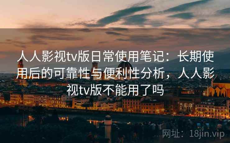 人人影视tv版日常使用笔记:长期使用后的可靠性与便利性分析,人人影视tv版不能用了吗 人人影视tv版日常使用笔记:长期使用后的可靠性与便利性分析,人人影视tv版不能用了吗