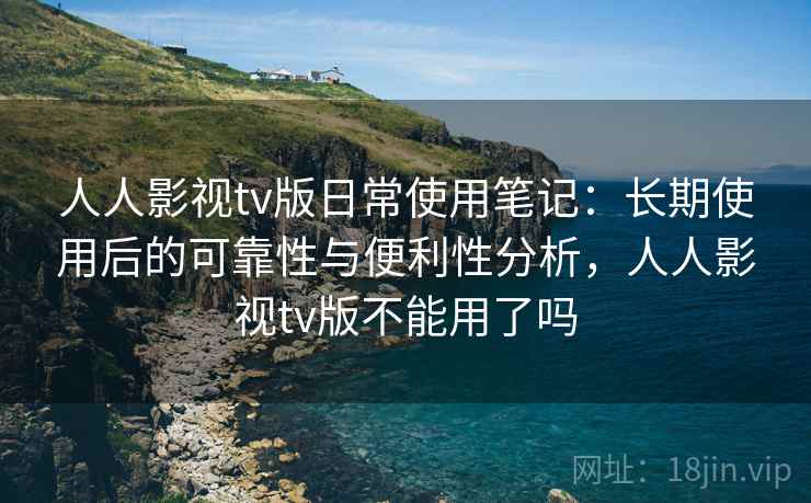 人人影视tv版日常使用笔记:长期使用后的可靠性与便利性分析,人人影视tv版不能用了吗 人人影视tv版日常使用笔记:长期使用后的可靠性与便利性分析,人人影视tv版不能用了吗
