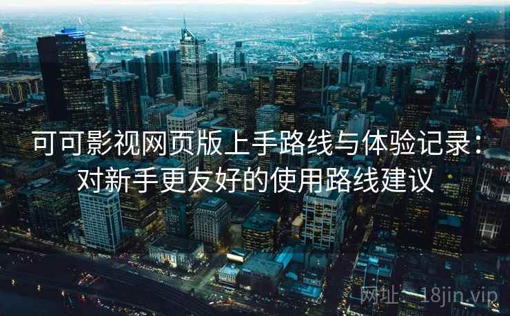 可可影视网页版上手路线与体验记录:对新手更友好的使用路线建议 可可影视网页版上手路线与体验记录:对新手更友好的使用路线建议