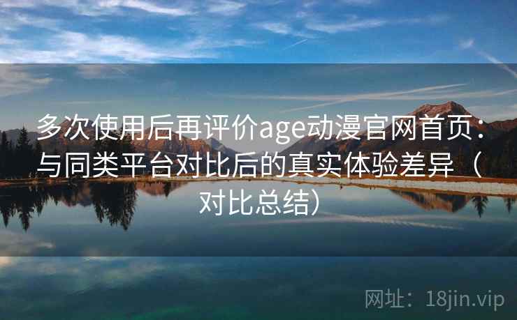 多次使用后再评价age动漫官网首页：与同类平台对比后的真实体验差异（对比总结）