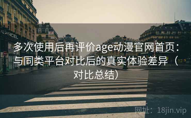 多次使用后再评价age动漫官网首页：与同类平台对比后的真实体验差异（对比总结）