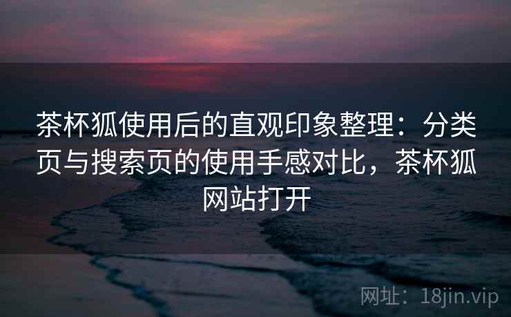 茶杯狐使用后的直观印象整理:分类页与搜索页的使用手感对比,茶杯狐网站打开 茶杯狐使用后的直观印象整理:分类页与搜索页的使用手感对比,茶杯狐网站打开