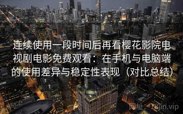 连续使用一段时间后再看樱花影院电视剧电影免费观看:在手机与电脑端的使用差异与稳定性表现(对比总结) 连续使用一段时间后再看樱花影院电视剧电影免费观看:在手机与电脑端的使用差异与稳定性表现(对比总结)