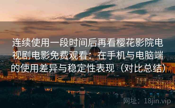 连续使用一段时间后再看樱花影院电视剧电影免费观看:在手机与电脑端的使用差异与稳定性表现(对比总结) 连续使用一段时间后再看樱花影院电视剧电影免费观看:在手机与电脑端的使用差异与稳定性表现(对比总结)