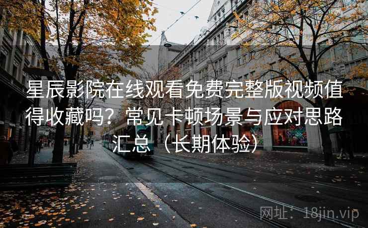 星辰影院在线观看免费完整版视频值得收藏吗？常见卡顿场景与应对思路汇总（长期体验）