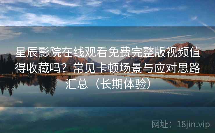 星辰影院在线观看免费完整版视频值得收藏吗？常见卡顿场景与应对思路汇总（长期体验）