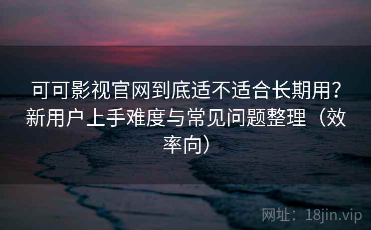 可可影视官网到底适不适合长期用?新用户上手难度与常见问题整理(效率向) 可可影视官网到底适不适合长期用?新用户上手难度与常见问题整理(效率向)