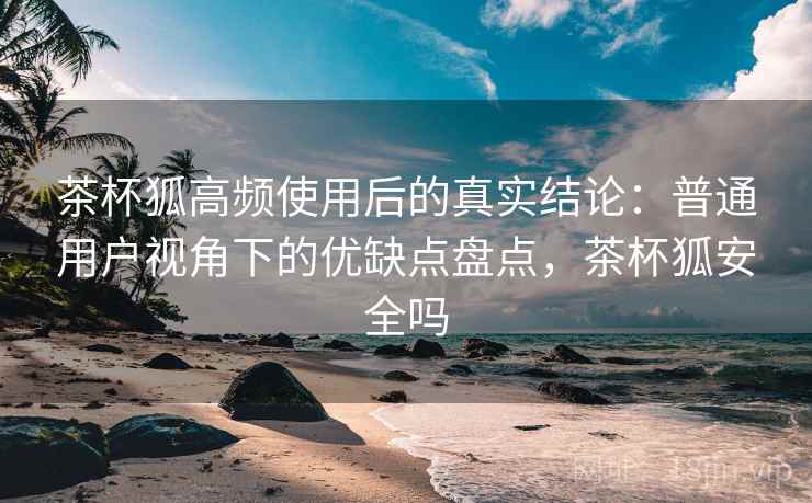 茶杯狐高频使用后的真实结论:普通用户视角下的优缺点盘点,茶杯狐安全吗 茶杯狐高频使用后的真实结论:普通用户视角下的优缺点盘点,茶杯狐安全吗