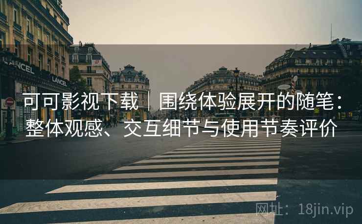 可可影视下载|围绕体验展开的随笔:整体观感、交互细节与使用节奏评价 可可影视下载|围绕体验展开的随笔:整体观感、交互细节与使用节奏评价