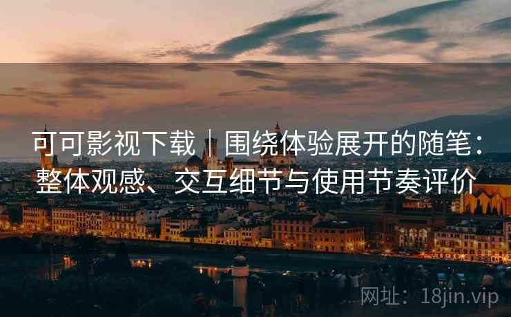 可可影视下载|围绕体验展开的随笔:整体观感、交互细节与使用节奏评价 可可影视下载|围绕体验展开的随笔:整体观感、交互细节与使用节奏评价
