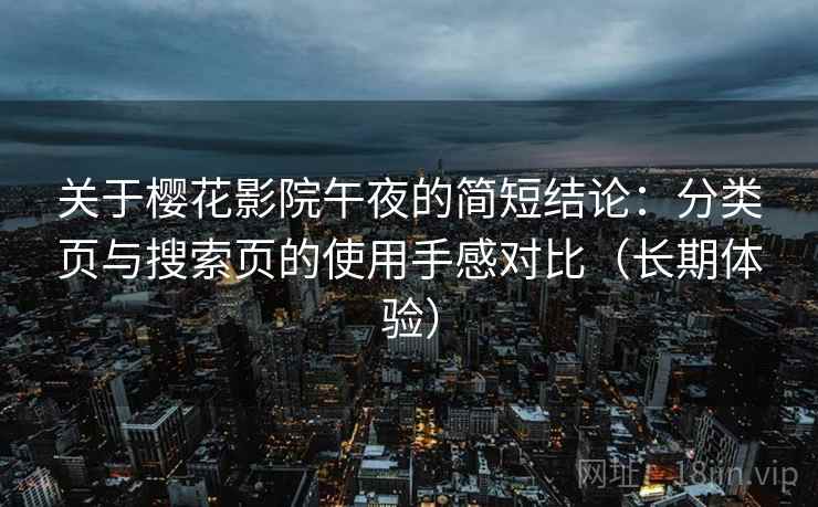 关于樱花影院午夜的简短结论:分类页与搜索页的使用手感对比(长期体验) 关于樱花影院午夜的简短结论:分类页与搜索页的使用手感对比(长期体验)