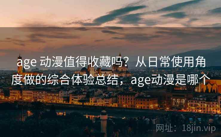 age 动漫值得收藏吗?从日常使用角度做的综合体验总结,age动漫是哪个 age 动漫值得收藏吗?从日常使用角度做的综合体验总结,age动漫是哪个