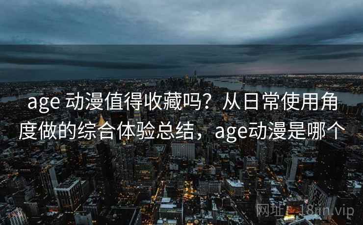 age 动漫值得收藏吗?从日常使用角度做的综合体验总结,age动漫是哪个 age 动漫值得收藏吗?从日常使用角度做的综合体验总结,age动漫是哪个