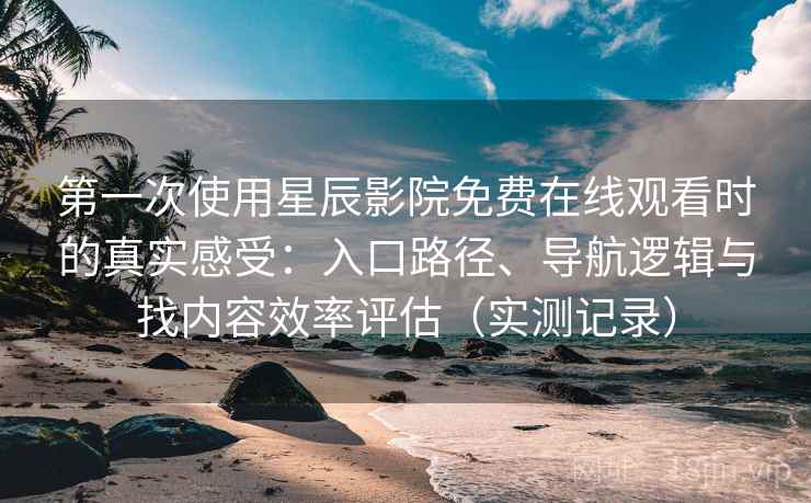 第一次使用星辰影院免费在线观看时的真实感受:入口路径、导航逻辑与找内容效率评估(实测记录) 第一次使用星辰影院免费在线观看时的真实感受:入口路径、导航逻辑与找内容效率评估(实测记录)