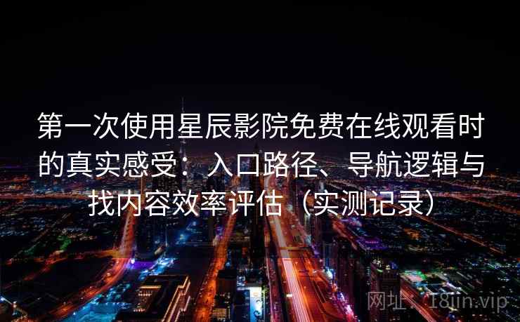 第一次使用星辰影院免费在线观看时的真实感受:入口路径、导航逻辑与找内容效率评估(实测记录) 第一次使用星辰影院免费在线观看时的真实感受:入口路径、导航逻辑与找内容效率评估(实测记录)