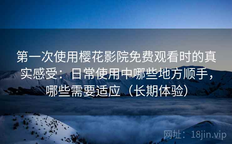 第一次使用樱花影院免费观看时的真实感受:日常使用中哪些地方顺手,哪些需要适应(长期体验) 第一次使用樱花影院免费观看时的真实感受:日常使用中哪些地方顺手,哪些需要适应(长期体验)